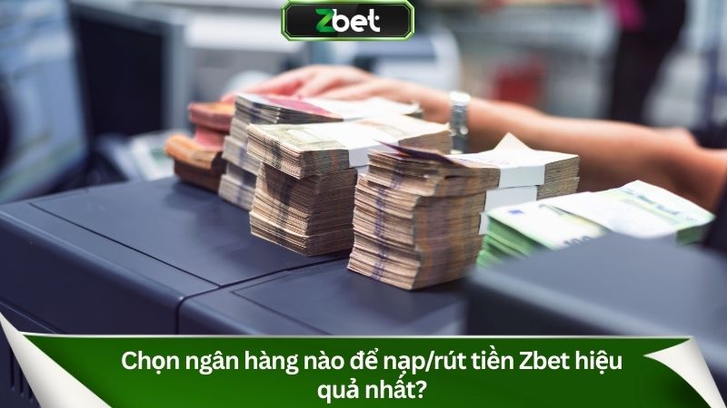 Chọn ngân hàng nào để nạp/rút tiền Zbet hiệu quả nhất?
