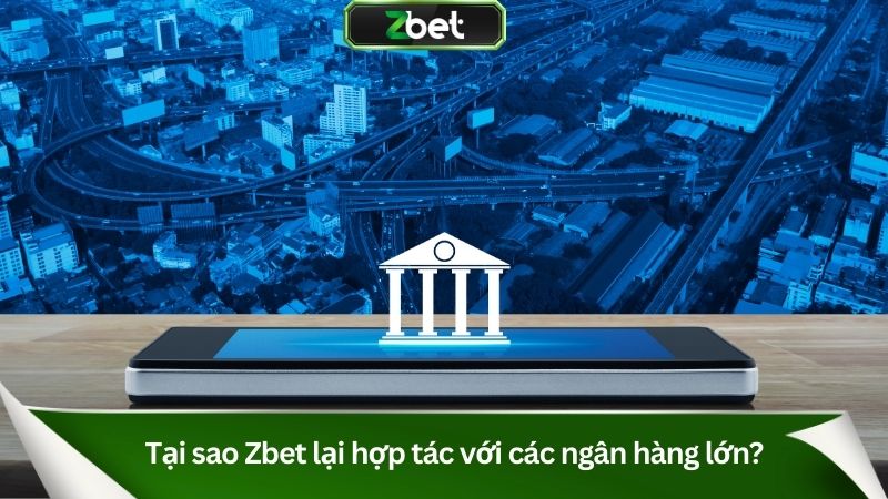 Tại sao Zbet lại hợp tác với các ngân hàng lớn?